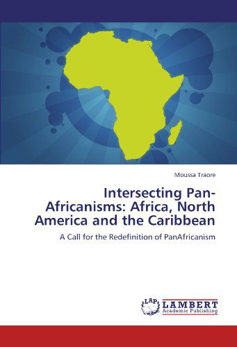 Intersecting Pan-africanisms: Africa, North America and the Caribbean: a Call for the Redefinition of Panafricanism - Moussa Traore - Books - LAP LAMBERT Academic Publishing - 9783847323129 - December 29, 2011