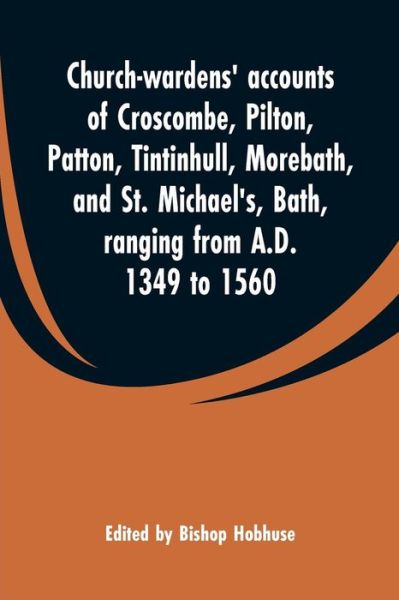 Cover for Bishop Hobhuse · Church-wardens' accounts of Croscombe, Pilton, Patton, Tintinhull, Morebath, and St. Michael's, Bath, ranging from A.D. 1349 to 1560 (Paperback Book) (2019)