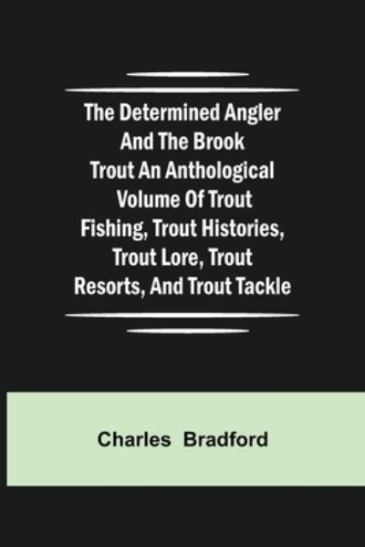 Cover for Charles Bradford · The Determined Angler and the Brook Trout an anthological volume of trout fishing, trout histories, trout lore, trout resorts, and trout tackle (Pocketbok) (2021)