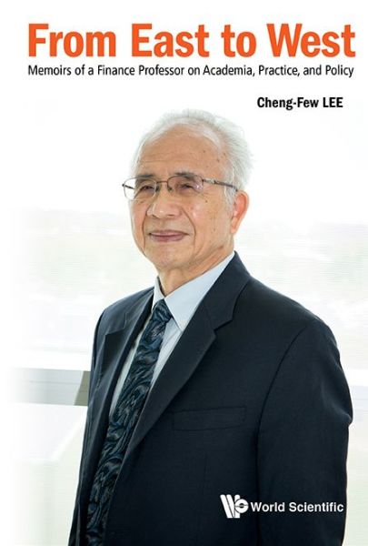 Cover for Lee, Cheng Few (Rutgers Univ, Usa) · From East To West: Memoirs Of A Finance Professor On Academia, Practice, And Policy (Hardcover Book) (2017)