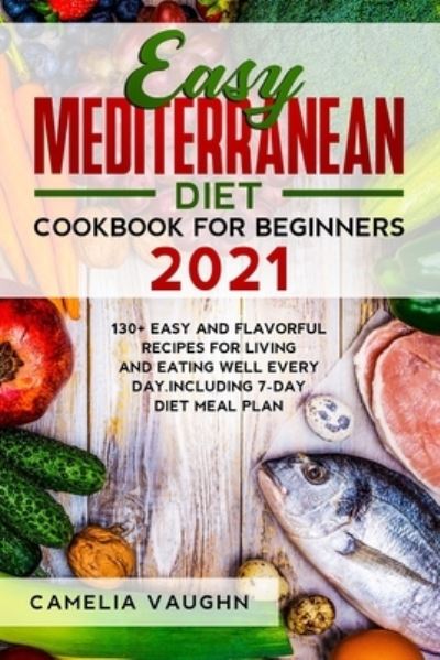 Easy Mediterranean Diet Cookbook for Beginners 2021: 130+ Easy and Flavorful Recipes for Living and Eating Well Every Day. Including 7-Day Diet Meal Plan - Camelia Vaughn - Książki - Independently Published - 9798733567129 - 6 kwietnia 2021