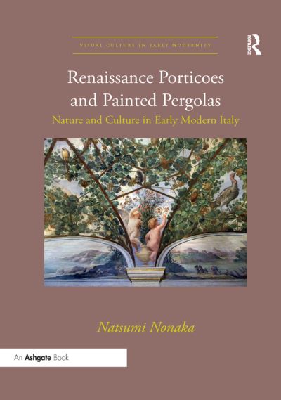 Cover for Natsumi Nonaka · Renaissance Porticoes and Painted Pergolas: Nature and Culture in Early Modern Italy - Visual Culture in Early Modernity (Paperback Book) (2019)