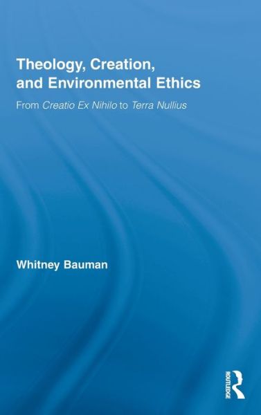 Cover for Bauman, Whitney (Florida International University, USA) · Theology, Creation, and Environmental Ethics: From Creatio Ex Nihilo to Terra Nullius - Routledge Studies in Religion (Hardcover Book) (2009)