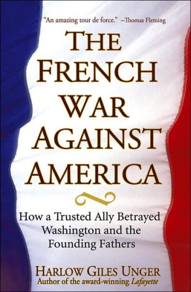 Cover for Harlow G. Unger · The French War Against America: How a Trusted Ally Betrayed Washington and the Founding Fathers (Hardcover Book) (2005)