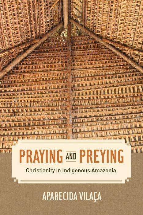 Cover for Aparecida Vilaca · Praying and Preying: Christianity in Indigenous Amazonia - The Anthropology of Christianity (Hardcover Book) (2016)