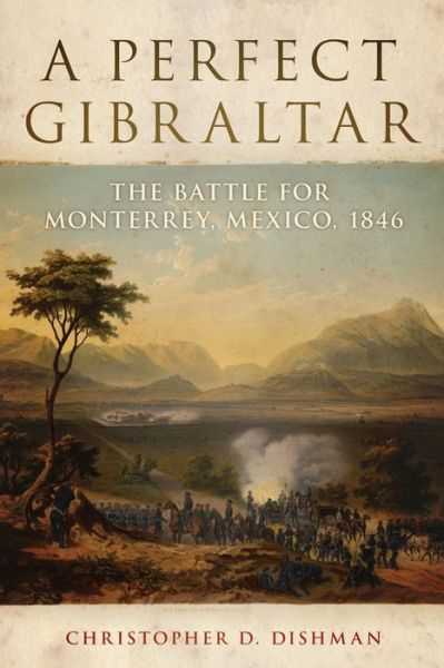 Cover for Christopher D. Dishman · A Perfect Gibraltar: The Battle for Monterrey, Mexico, 1846 - Campaigns and Commanders Series (Paperback Book) (2019)