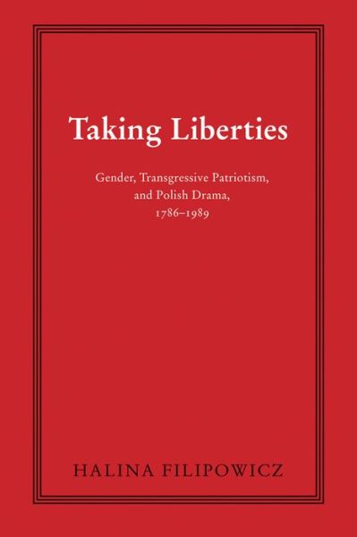 Cover for Halina Filipowicz · Taking Liberties: Gender, Transgressive Patriotism, and Polish Drama, 1786–1989 - Polish and Polish-American Studies Series (Hardcover Book) (2015)