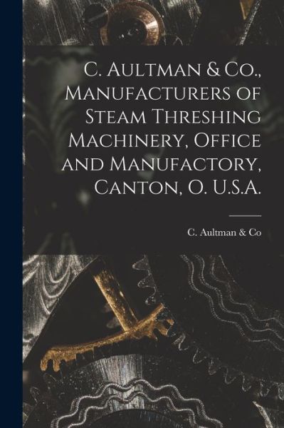 Cover for C Aultman &amp; Co · C. Aultman &amp; Co., Manufacturers of Steam Threshing Machinery, Office and Manufactory, Canton, O. U.S.A. [microform] (Paperback Book) (2021)