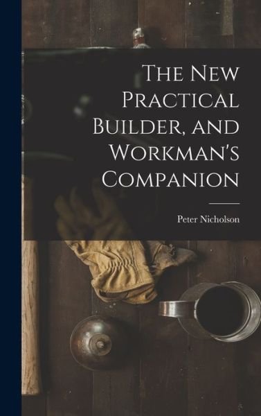 Cover for Peter Nicholson · New Practical Builder, and Workman's Companion (Bok) (2022)