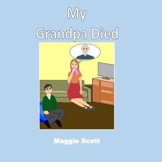 Cover for Maggie Scott · My Grandpa Died : Softback book for primary age children to read with an adult or read themselves. Children learn through the picture book that it is ok to talk about grandpa when he has died (Paperback Book) (2019)