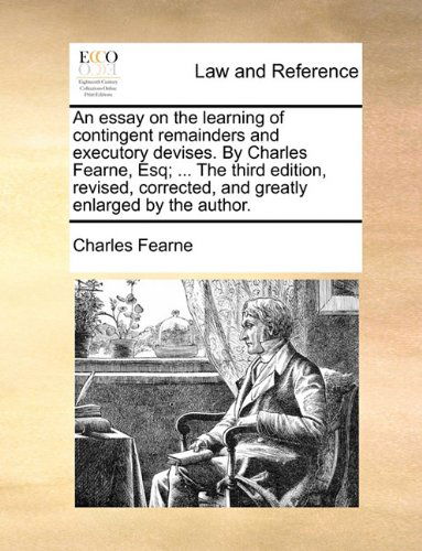 Cover for Charles Fearne · An Essay on the Learning of Contingent Remainders and Executory Devises. by Charles Fearne, Esq; ... the Third Edition, Revised, Corrected, and Greatly Enlarged by the Author. (Taschenbuch) (2010)