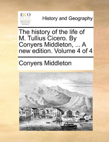 Cover for Conyers Middleton · The History of the Life of M. Tullius Cicero. by Conyers Middleton, ... a New Edition. Volume 4 of 4 (Paperback Book) (2010)