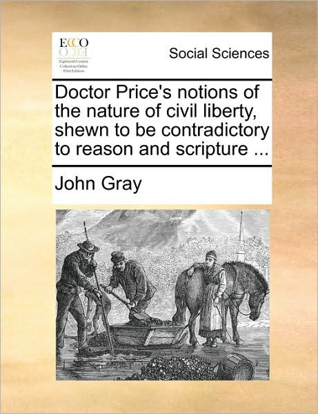 Cover for John Gray · Doctor Price's Notions of the Nature of Civil Liberty, Shewn to Be Contradictory to Reason and Scripture ... (Paperback Book) (2010)