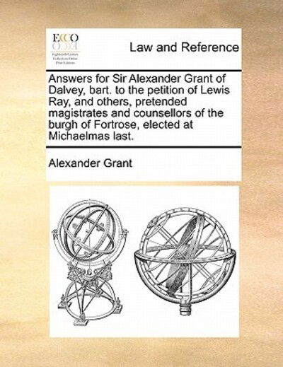 Cover for Alexander Grant · Answers for Sir Alexander Grant of Dalvey, Bart. to the Petition of Lewis Ray, and Others, Pretended Magistrates and Counsellors of the Burgh of Fortr (Paperback Book) (2010)