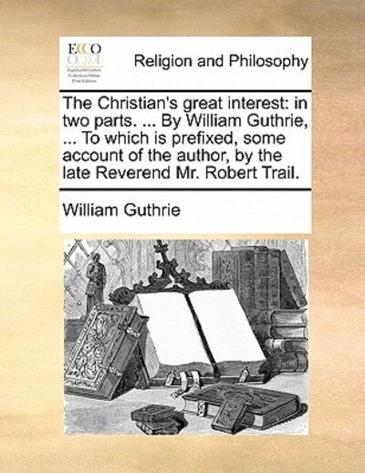 Cover for William Guthrie · The Christian's Great Interest: in Two Parts. ... by William Guthrie, ... to Which is Prefixed, Some Account of the Author, by the Late Reverend Mr. R (Paperback Book) (2010)