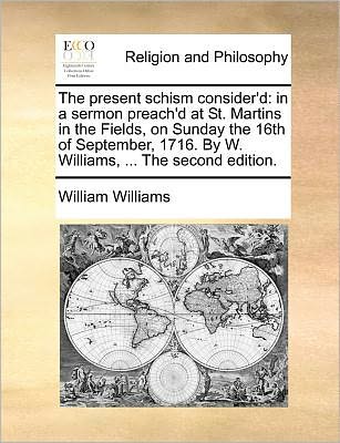 The Present Schism Consider'd: in a Sermon Preach'd at St. Martins in the Fields, on Sunday the 16th of September, 1716. by W. Williams, ... the Seco - William Williams - Books - Gale Ecco, Print Editions - 9781171367130 - July 23, 2010