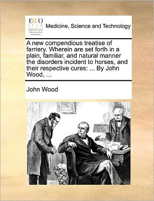 Cover for John Wood · A New Compendious Treatise of Farriery. Wherein Are Set Forth in a Plain, Familiar, and Natural Manner the Disorders Incident to Horses, and Their Respe (Pocketbok) (2010)