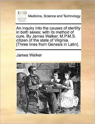 Cover for James Walker · An Inquiry into the Causes of Sterility in Both Sexes; with Its Method of Cure. by James Walker, M.p.m.s. Citizen of the State of Virginia. [three Lines (Paperback Book) (2010)