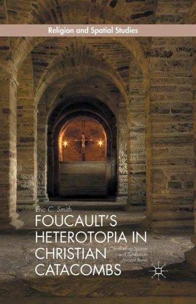 Cover for E. Smith · Foucault's Heterotopia in Christian Catacombs: Constructing Spaces and Symbols in Ancient Rome - Religion and Spatial Studies (Paperback Book) [1st ed. 2014 edition] (2014)