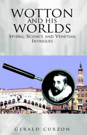 Wotton and His Worlds: Spying, Science and Venetian Intrigues - Gerald Curzon - Books - Xlibris Corp - 9781413425130 - June 29, 2004