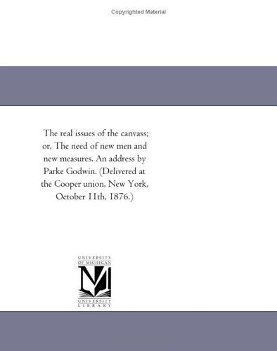 The Real Issues of the Canvass; Or, the Need of New men and New Measures. an Address by Parke Godwin. (Delivered at the Cooper Union, New York, October 11th, 1876.) - Michigan Historical Reprint Series - Books - Scholarly Publishing Office, University - 9781418194130 - August 19, 2011