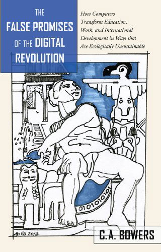 Cover for C.A Bowers · The False Promises of the Digital Revolution: How Computers transform Education, Work, and International Development in Ways that are Ecologically Unsustainable - Counterpoints (Hardcover Book) [New edition] (2014)