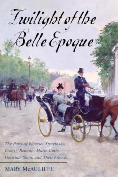 Cover for Mary McAuliffe · Twilight of the Belle Epoque: The Paris of Picasso, Stravinsky, Proust, Renault, Marie Curie, Gertrude Stein, and Their Friends through the Great War (Paperback Book) (2017)