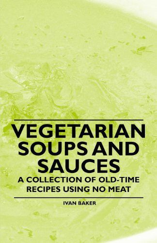 Vegetarian Soups and Sauces - a Collection of Old-time Recipes Using No Meat - Ivan Baker - Książki - Vintage Cookery Books - 9781447408130 - 13 maja 2011