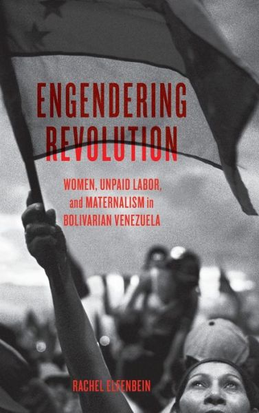 Cover for Rachel Elfenbein · Engendering Revolution: Women, Unpaid Labor, and Maternalism in Bolivarian Venezuela (Gebundenes Buch) (2019)