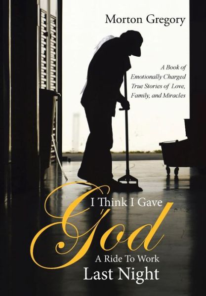 Cover for Morton Gregory · I Think I Gave God a Ride to Work Last Night: a Book of Emotionally Charged True Stories of Love, Family, and Miracles (Hardcover Book) (2015)