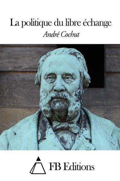 La Politique Du Libre Echange - Andre Cochut - Książki - Createspace - 9781505821130 - 28 grudnia 2014