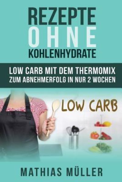 Cover for Mathias Müller · Rezepte ohne Kohlenhydrate - 100 Low Carb Rezepte mit dem Thermomix zum Abnehmerfolg in nur 2 Wochen (Paperback Book) (2016)