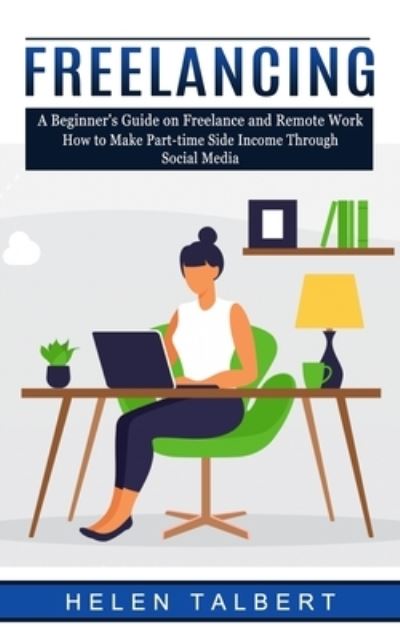 Freelancing: A Beginner's Guide on Freelance and Remote Work (How to Make Part-time Side Income Through Social Media) - Helen Talbert - Książki - Jackson Denver - 9781774856130 - 17 czerwca 2022