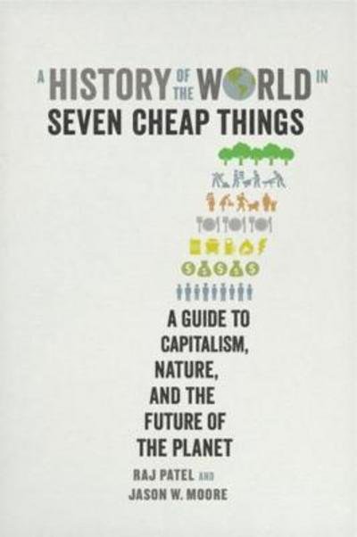 Cover for Raj Patel · A History of the World in Seven Cheap Things: A Guide to Capitalism, Nature, and the Future of the Planet (Hardcover bog) (2018)