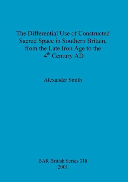 The Differential Use of Constructed Sacred Space in Southern Britain, from the Late Iron Age to the 4th Century AD (British Archaeological Reports (BAR) British) - Alexander Smith - Books - Archaeopress - 9781841712130 - December 31, 2001