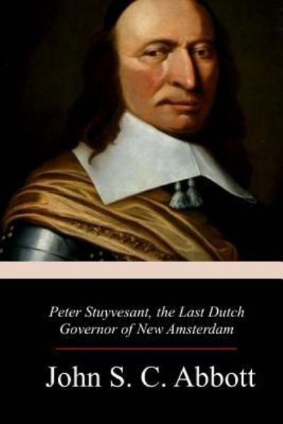 Peter Stuyvesant, the Last Dutch Governor of New Amsterdam - John S C Abbott - Livros - Createspace Independent Publishing Platf - 9781977934130 - 19 de outubro de 2017