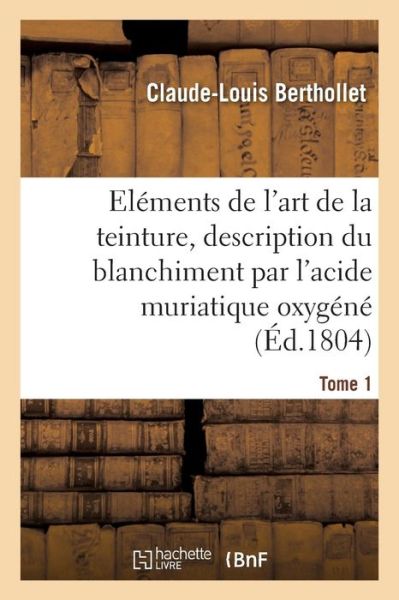 Cover for Claude-Louis Berthollet · Elements de l'Art de la Teinture, Description Du Blanchiment Par l'Acide Muriatique Oxygene. Tome 1 (Paperback Book) (2016)
