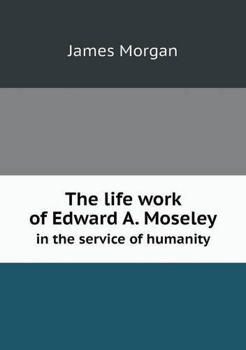 Cover for James Morgan · The Life Work of Edward A. Moseley in the Service of Humanity (Taschenbuch) (2013)