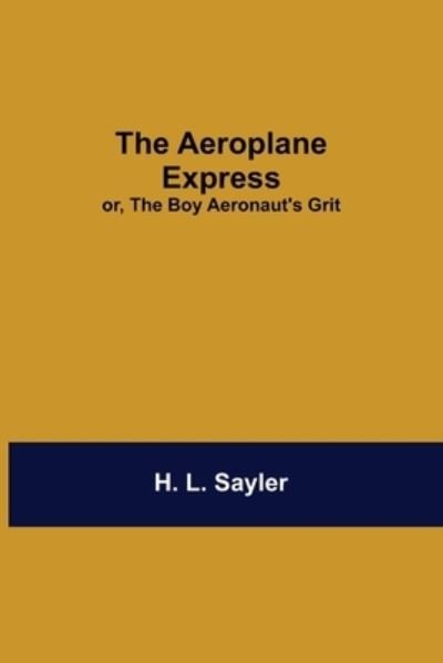 Cover for H L Sayler · The Aeroplane Express; Or, The Boy Aeronaut'S Grit (Paperback Book) (2021)