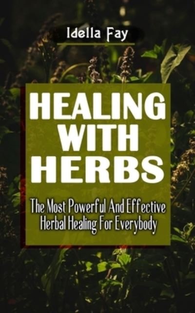 Cover for Idella Fay · Healing with Herbs: The Most Powerful And Effective Herbal Healing For Everybody - The Ultimate Guide To The Curative Power Of Nature's Medicines (Paperback Book) (2021)