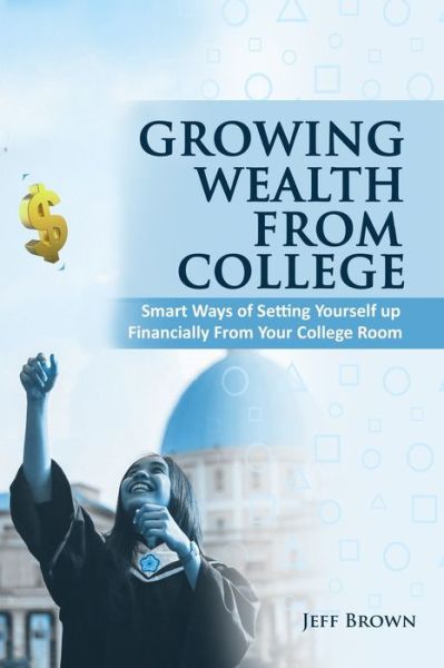 Growing Wealth From College: Smart Ways Of Setting Yourself Up Financially From Your College Room - Jeff Brown - Livros - Independently Published - 9798726332130 - 22 de março de 2021