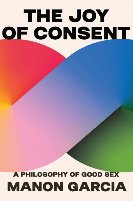 Cover for Manon Garcia · The Joy of Consent: A Philosophy of Good Sex (Hardcover Book) (2023)