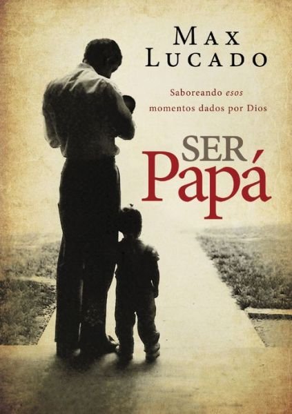 Cover for Max Lucado · Ser Papá: Saboreando Esos Momentos Dados Por Dios (Paperback Book) [Spanish edition] (2015)