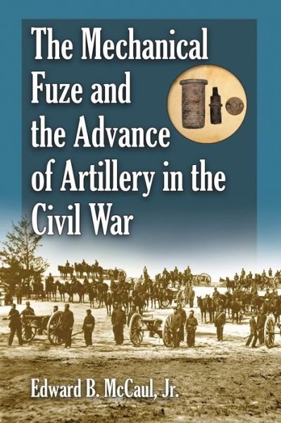 Cover for McCaul, Edward B., Jr · The Mechanical Fuze and the Advance of Artillery in the Civil War (Paperback Book) (2010)