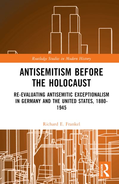 Cover for Frankel, Richard E. (University of Louisiana at Lafayette, USA) · Antisemitism Before the Holocaust: Re-Evaluating Antisemitic Exceptionalism in Germany and the United States, 1880-1945 - Routledge Studies in Modern History (Hardcover Book) (2023)