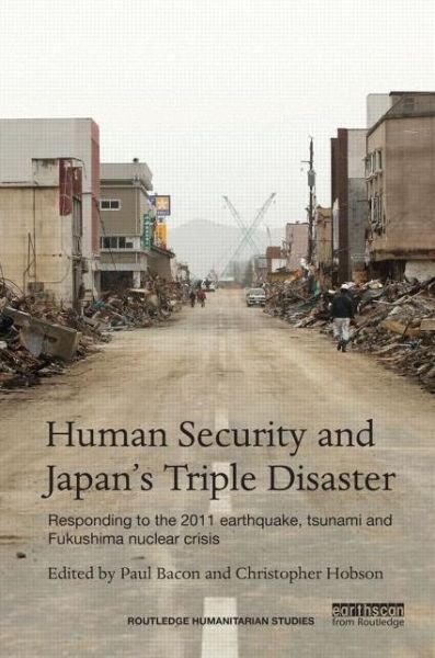 Cover for Paul Bacon · Human Security and Japan’s Triple Disaster: Responding to the 2011 earthquake, tsunami and Fukushima nuclear crisis - Routledge Humanitarian Studies (Hardcover Book) (2014)