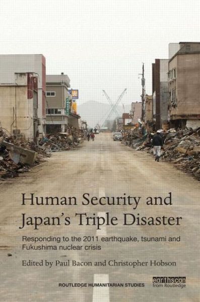 Human Security and Japan's Triple Disaster: Responding to the 2011 earthquake, tsunami and Fukushima nuclear crisis - Routledge Humanitarian Studies - Paul Bacon - Books - Taylor & Francis Ltd - 9781138013131 - June 17, 2014