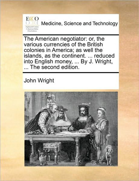 Cover for John Wright · The American Negotiator: Or, the Various Currencies of the British Colonies in America; As Well the Islands, As the Continent. ... Reduced into (Paperback Book) (2010)