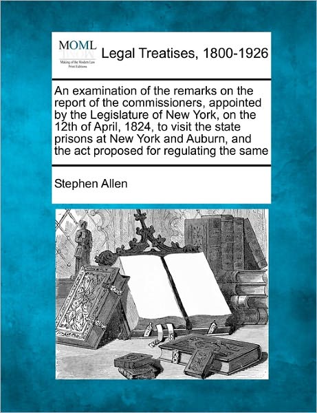 Cover for Stephen Allen · An Examination of the Remarks on the Report of the Commissioners, Appointed by the Legislature of New York, on the 12th of April, 1824, to Visit the ... and the Act Proposed for Regulating the Same (Paperback Book) (2010)