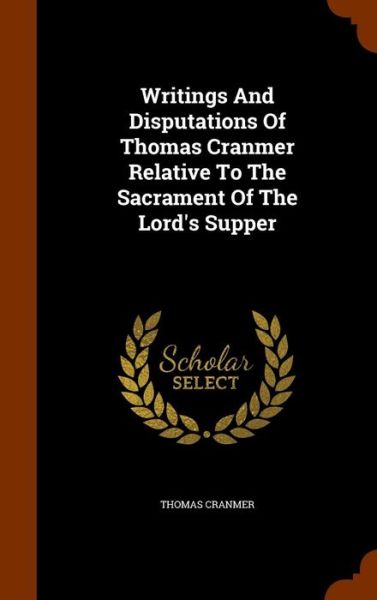 Cover for Thomas Cranmer · Writings and Disputations of Thomas Cranmer Relative to the Sacrament of the Lord's Supper (Hardcover Book) (2015)